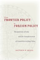 Matthew Mosca - From Frontier Policy to Foreign Policy: The Question of India and the Transformation of Geopolitics in Qing China - 9780804782241 - V9780804782241
