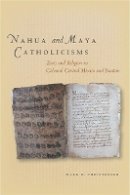Mark Christensen - Nahua and Maya Catholicisms: Texts and Religion in Colonial Central Mexico and Yucatan - 9780804785280 - V9780804785280