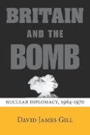 David James Gill - Britain and the Bomb: Nuclear Diplomacy, 1964-1970 - 9780804786584 - V9780804786584