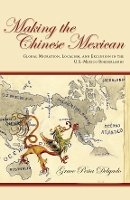 Grace Delgado - Making the Chinese Mexican: Global Migration, Localism, and Exclusion in the U.S.-Mexico Borderlands - 9780804788625 - V9780804788625