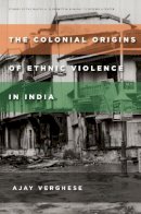 Ajay Verghese - The Colonial Origins of Ethnic Violence in India - 9780804795623 - V9780804795623