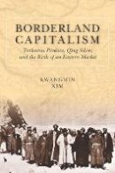 Kwangmin Kim - Borderland Capitalism: Turkestan Produce, Qing Silver, and the Birth of an Eastern Market - 9780804799232 - V9780804799232