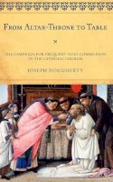 Joseph Dougherty - From Altar-Throne to Table: The Campaign for Frequent Holy Communion in the Catholic Church - 9780810871649 - V9780810871649