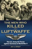Jay A. Stout - The Men Who Killed the Luftwaffe: The U.S. Army Air Forces Against Germany in World War II - 9780811706599 - V9780811706599