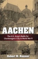 Robert W. Baumer - Aachen: The U.S. Army´s Battle for Charlemagne´s City in World War II - 9780811714822 - V9780811714822