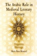 María Rosa Menocal - The Arabic Role in Medieval Literary History: A Forgotten Heritage (The Middle Ages Series) - 9780812213249 - V9780812213249