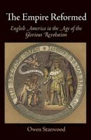 Owen Stanwood - The Empire Reformed: English America in the Age of the Glorious Revolution - 9780812222838 - V9780812222838