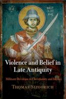 Thomas Sizgorich - Violence and Belief in Late Antiquity: Militant Devotion in Christianity and Islam - 9780812223057 - V9780812223057