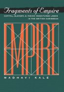 Madhavi Kale - Fragments of Empire: Capital, Slavery, and Indian Indentured Labor in the British Caribbean - 9780812234671 - V9780812234671