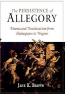 Jane K. Brown - The Persistence of Allegory: Drama and Neoclassicism from Shakespeare to Wagner - 9780812239669 - V9780812239669