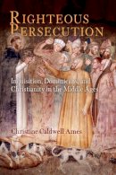 Christine Caldwell Ames - Righteous Persecution: Inquisition, Dominicans, and Christianity in the Middle Ages - 9780812241334 - V9780812241334