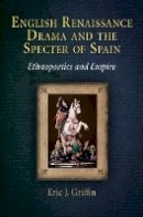 Eric J. Griffin - English Renaissance Drama and the Specter of Spain: Ethnopoetics and Empire - 9780812241709 - V9780812241709