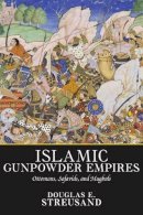 Douglas E. Streusand - Islamic Gunpowder Empires: Ottomans, Safavids, and Mughals (Essays in World History) - 9780813313597 - V9780813313597