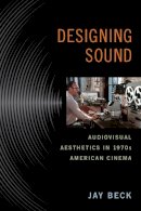 Jay Beck - Designing Sound: Audiovisual Aesthetics in 1970s American Cinema - 9780813564135 - V9780813564135