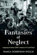 Pamela Robertson Wojcik - Fantasies of Neglect: Imagining the Urban Child in American Film and Fiction - 9780813564487 - V9780813564487