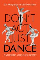 Catherine Gunther Kodat - Don´t Act, Just Dance: The Metapolitics of Cold War Culture - 9780813565262 - V9780813565262
