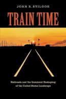 John R. Stilgoe - Train Time: Railroads and the Imminent Reshaping of the United States Landscape - 9780813928319 - V9780813928319