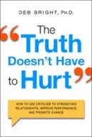 Deb Bright - The Truth Doesn't Have to Hurt: How to Use Criticism to Strengthen Relationships, Improve Performance, and Promote Change - 9780814434819 - V9780814434819