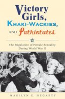 Marilyn E. Hegarty - Victory Girls, Khaki-Wackies, and Patriotutes: The Regulation of Female Sexuality during World War II - 9780814737392 - V9780814737392