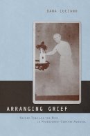 Dana Luciano - Arranging Grief: Sacred Time and the Body in Nineteenth-Century America - 9780814752234 - V9780814752234