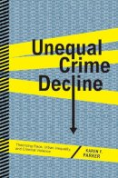 Karen F. Parker - Unequal Crime Decline: Theorizing Race, Urban Inequality, and Criminal Violence - 9780814767856 - V9780814767856