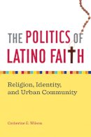 Catherine E. Wilson - The Politics of Latino Faith. Religion, Identity, and Urban Community.  - 9780814794142 - V9780814794142