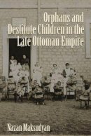 Nazan Maksudyan - Orphans and Destitute Children in the Late Ottoman Empire (Gender, Culture, and Politics in the Middle East) - 9780815633181 - V9780815633181
