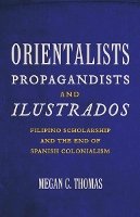 Megan C. Thomas - Orientalists, Propagandists, and Ilustrados: Filipino Scholarship and the End of Spanish Colonialism - 9780816671977 - V9780816671977