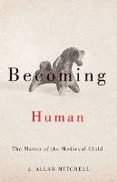J. Allan Mitchell - Becoming Human: The Matter of the Medieval Child - 9780816689972 - V9780816689972