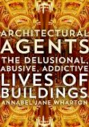 Annabel Jane Wharton - Architectural Agents: The Delusional, Abusive, Addictive Lives of Buildings - 9780816693399 - V9780816693399