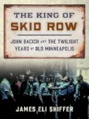 James Eli Shiffer - The King of Skid Row: John Bacich and the Twilight Years of Old Minneapolis - 9780816698295 - V9780816698295