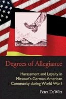 Petra Dewitt - Degrees of Allegiance: Harassment and Loyalty in Missouri’s German-American Community during World War I - 9780821420034 - V9780821420034