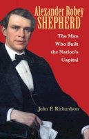 John P. Richardson - Alexander Robey Shepherd: The Man Who Built the Nation’s Capital - 9780821422502 - V9780821422502
