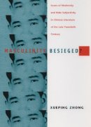 Xueping Zhong - Masculinity Besieged?: Issues of Modernity and Male Subjectivity in Chinese Literature of the Late Twentieth Century - 9780822324423 - V9780822324423