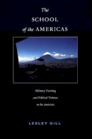 Lesley Gill - The School of the Americas: Military Training and Political Violence in the Americas - 9780822333920 - V9780822333920