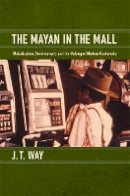 J. T. Way - The Mayan in the Mall: Globalization, Development, and the Making of Modern Guatemala - 9780822351313 - V9780822351313