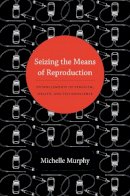 Michelle Murphy - Seizing the Means of Reproduction: Entanglements of Feminism, Health, and Technoscience - 9780822353362 - V9780822353362