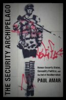 Paul Amar - The Security Archipelago: Human-Security States, Sexuality Politics, and the End of Neoliberalism - 9780822353980 - V9780822353980