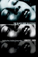 Nash, Jennifer Christine - The Black Body in Ecstasy: Reading Race, Reading Pornography (Next Wave: New Directions in Women's Studies) - 9780822356202 - V9780822356202