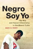 Marc D. Perry - Negro Soy Yo: Hip Hop and Raced Citizenship in Neoliberal Cuba - 9780822359852 - V9780822359852