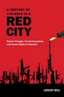 Lesley Gill - A Century of Violence in a Red City: Popular Struggle, Counterinsurgency, and Human Rights in Colombia - 9780822360605 - V9780822360605
