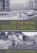 Brigitte Le Normand - Designing Tito's Capital: Urban Planning, Modernism, and Socialism in Belgrade (Culture Politics & the Built Environment) - 9780822962991 - V9780822962991
