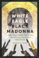 Robert E. Alvis - White Eagle, Black Madonna: One Thousand Years of the Polish Catholic Tradition - 9780823271702 - V9780823271702
