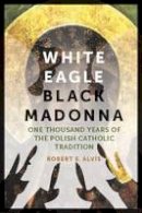 Robert E. Alvis - White Eagle, Black Madonna: One Thousand Years of the Polish Catholic Tradition - 9780823271719 - V9780823271719