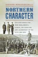 Kanisorn Wongsrichanalai - Northern Character: College-Educated New Englanders, Honor, Nationalism, and Leadership in the Civil War Era - 9780823271818 - V9780823271818
