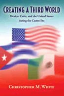 Christopher M. White - Creating a Third World: Mexico, Cuba, and the United States during the Castro Era - 9780826342386 - V9780826342386