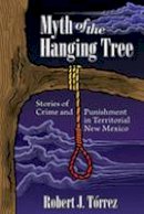 Robert J. Torrez - Myth of the Hanging Tree: Stories of Crime and Punishment in Territorial New Mexico - 9780826343796 - V9780826343796