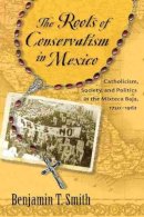 Benjamin T. Smith - The Roots of Conservatism in Mexico: Catholicism, Society, and Politics in the Mixteca Baja, 1750-1962 - 9780826351722 - V9780826351722