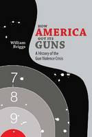 William Briggs - How America Got Its Guns: A History of the Gun Violence Crisis - 9780826358134 - V9780826358134