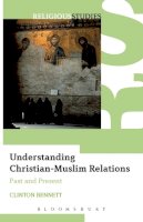 Clinton Bennett - Understanding Christian-Muslim Relations: Past and Present - 9780826487834 - V9780826487834
